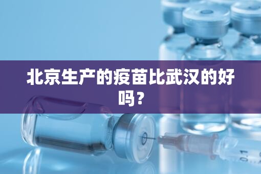 北京生产的疫苗比武汉的好吗？