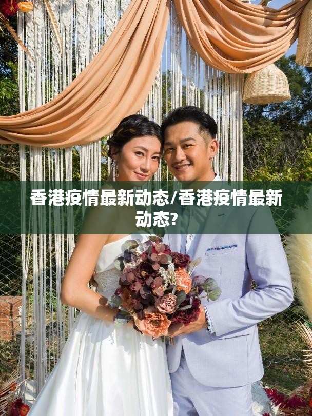 香港疫情最新动态/香港疫情最新动态?