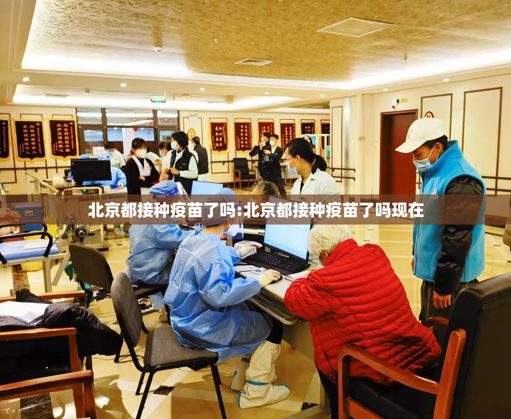 北京都接种疫苗了吗:北京都接种疫苗了吗现在