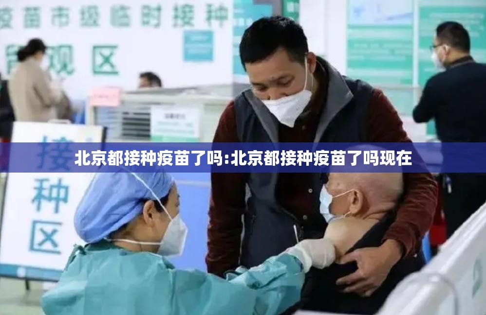 北京都接种疫苗了吗:北京都接种疫苗了吗现在