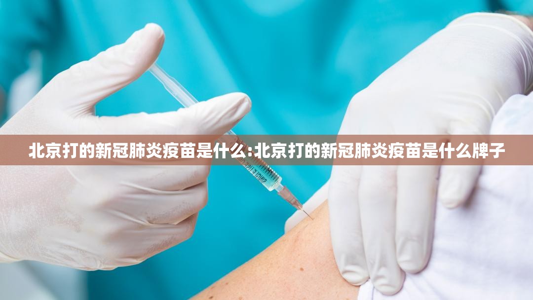 北京打的新冠肺炎疫苗是什么:北京打的新冠肺炎疫苗是什么牌子