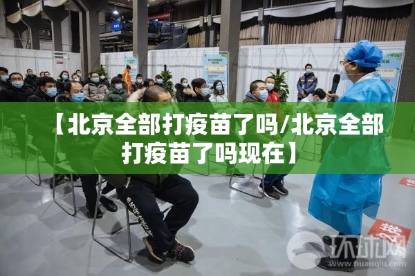 【北京全部打疫苗了吗/北京全部打疫苗了吗现在】