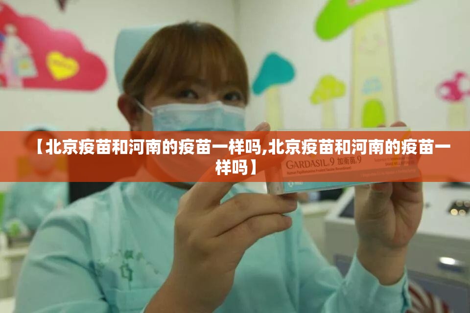 【北京疫苗和河南的疫苗一样吗,北京疫苗和河南的疫苗一样吗】