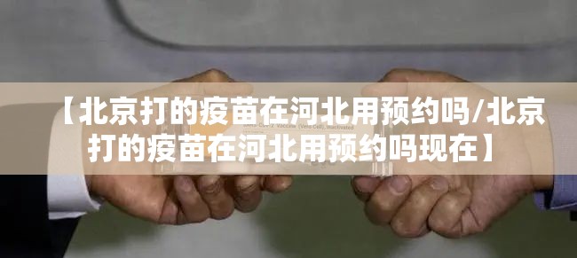 【北京打的疫苗在河北用预约吗/北京打的疫苗在河北用预约吗现在】