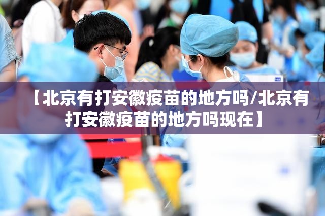 【北京有打安徽疫苗的地方吗/北京有打安徽疫苗的地方吗现在】
