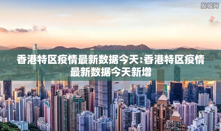 香港特区疫情最新数据今天:香港特区疫情最新数据今天新增