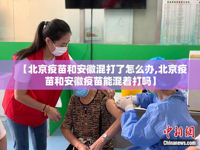 【北京疫苗和安徽混打了怎么办,北京疫苗和安徽疫苗能混着打吗】
