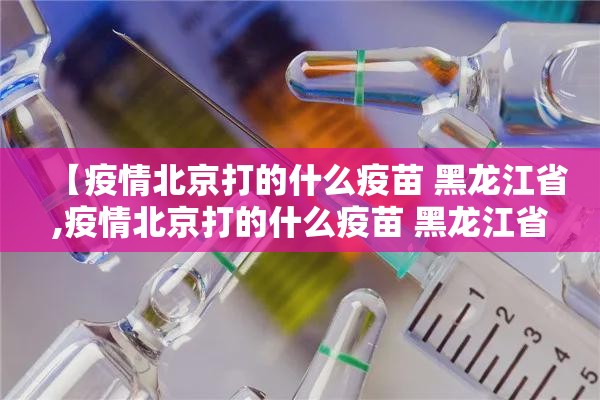 【疫情北京打的什么疫苗 黑龙江省,疫情北京打的什么疫苗 黑龙江省】