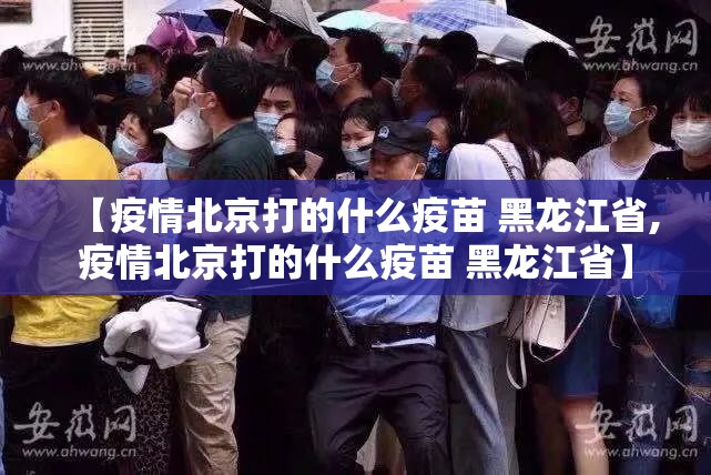 【疫情北京打的什么疫苗 黑龙江省,疫情北京打的什么疫苗 黑龙江省】
