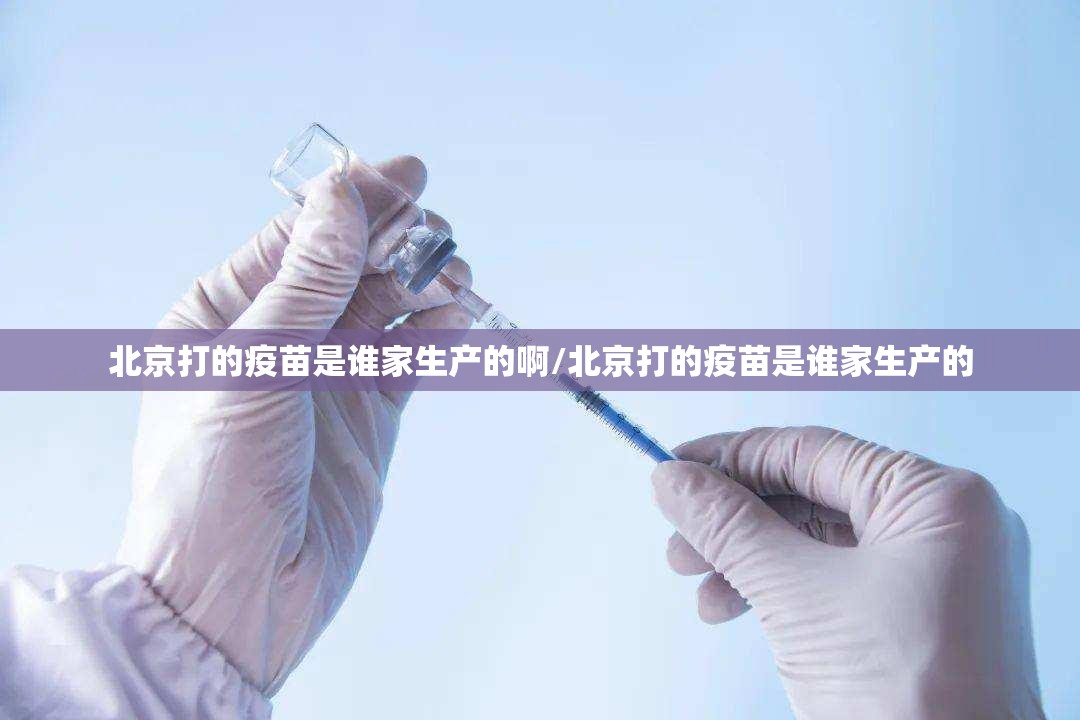 北京打的疫苗是谁家生产的啊/北京打的疫苗是谁家生产的