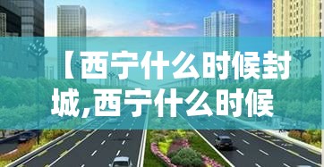 【西宁什么时候封城,西宁什么时候封城最新消息】