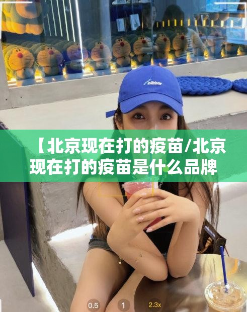【北京现在打的疫苗/北京现在打的疫苗是什么品牌】