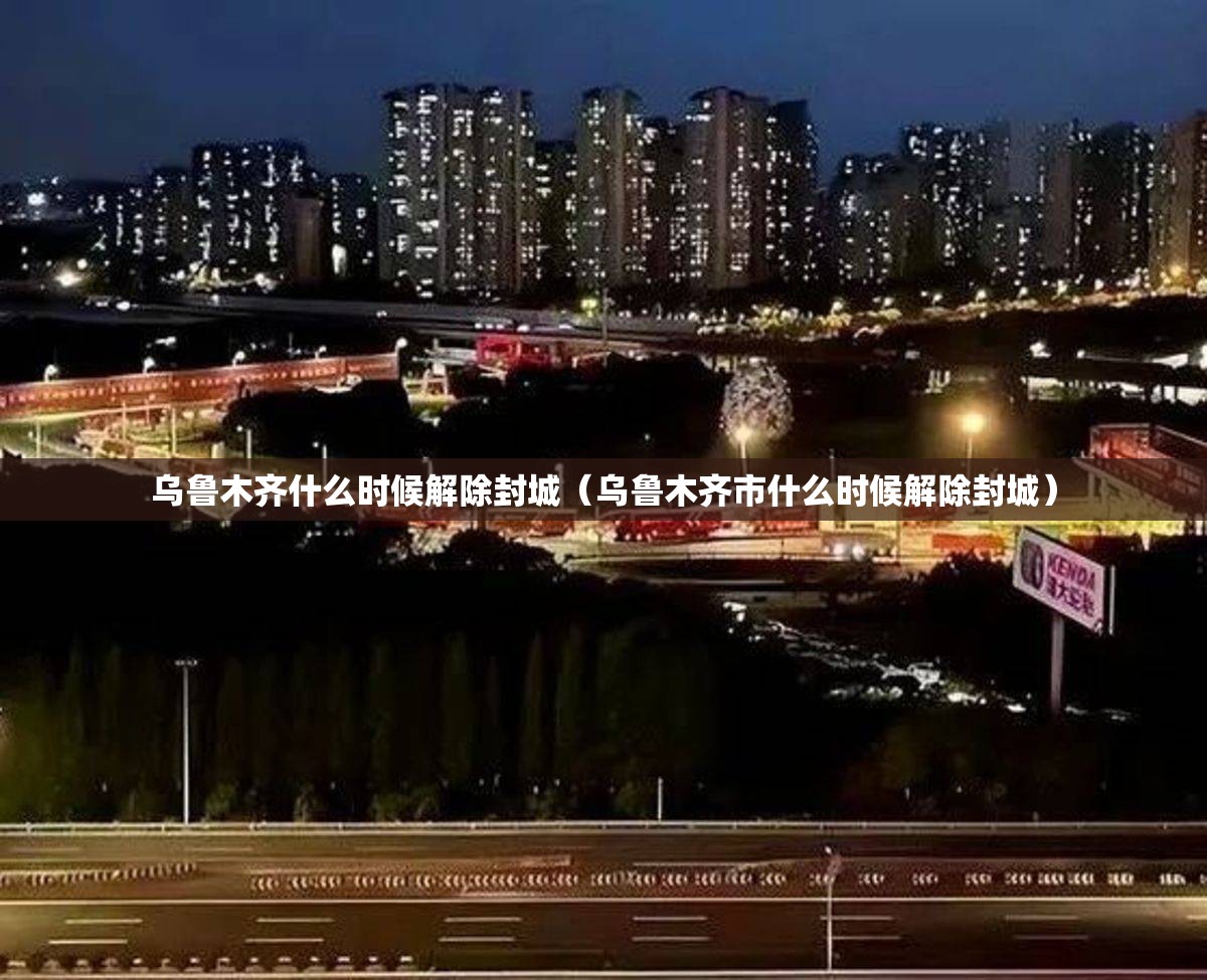 乌鲁木齐什么时候解除封城（乌鲁木齐市什么时候解除封城）