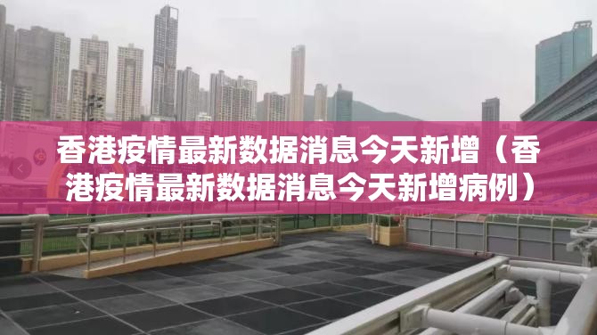 香港疫情最新数据消息今天新增（香港疫情最新数据消息今天新增病例）