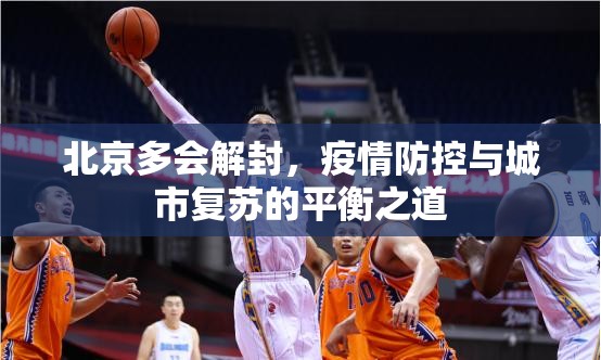 北京多会解封，疫情防控与城市复苏的平衡之道