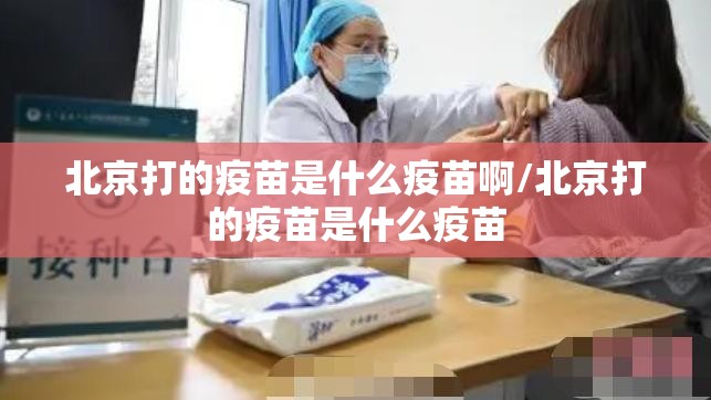北京打的疫苗是什么疫苗啊/北京打的疫苗是什么疫苗