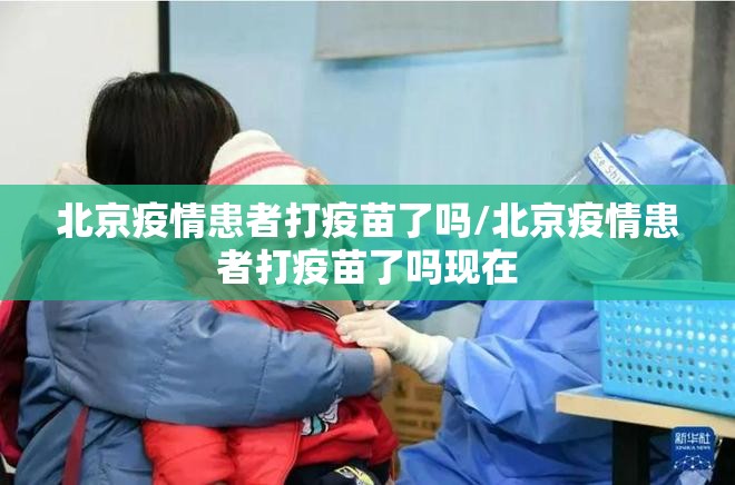 北京疫情患者打疫苗了吗/北京疫情患者打疫苗了吗现在