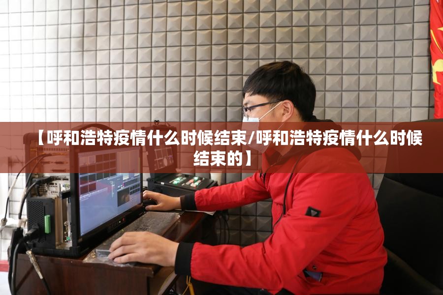 【呼和浩特疫情什么时候结束/呼和浩特疫情什么时候结束的】