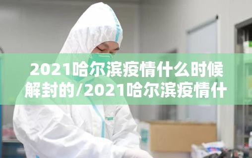 2021哈尔滨疫情什么时候解封的/2021哈尔滨疫情什么时候解封