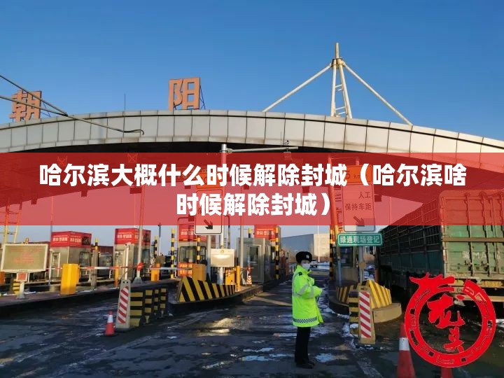 哈尔滨大概什么时候解除封城（哈尔滨啥时候解除封城）