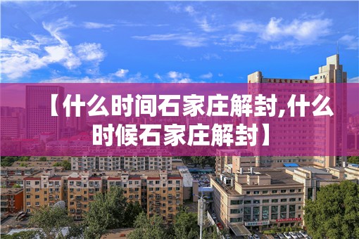 【什么时间石家庄解封,什么时候石家庄解封】
