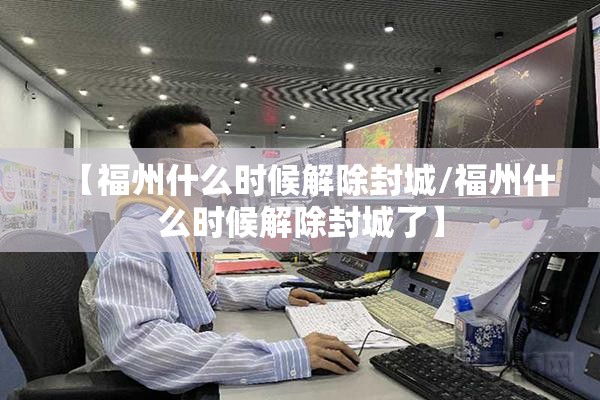 【福州什么时候解除封城/福州什么时候解除封城了】