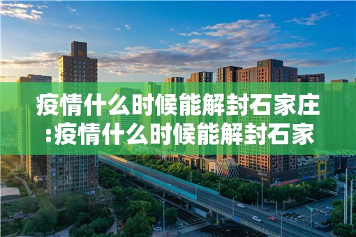 疫情什么时候能解封石家庄:疫情什么时候能解封石家庄最新消息
