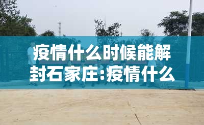 疫情什么时候能解封石家庄:疫情什么时候能解封石家庄最新消息