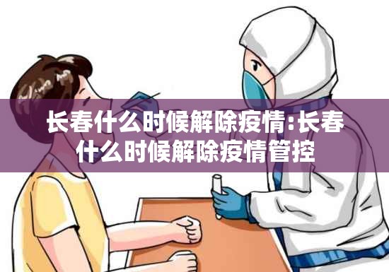 长春什么时候解除疫情:长春什么时候解除疫情管控