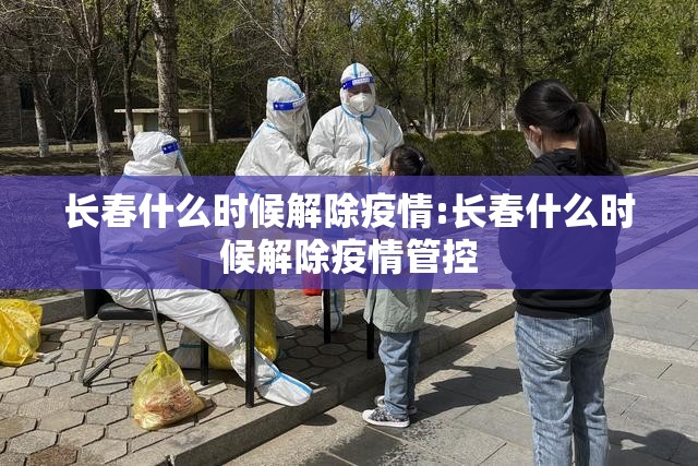 长春什么时候解除疫情:长春什么时候解除疫情管控