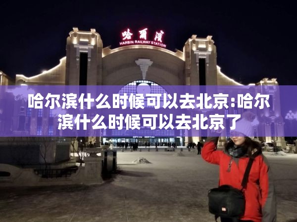 哈尔滨什么时候可以去北京:哈尔滨什么时候可以去北京了