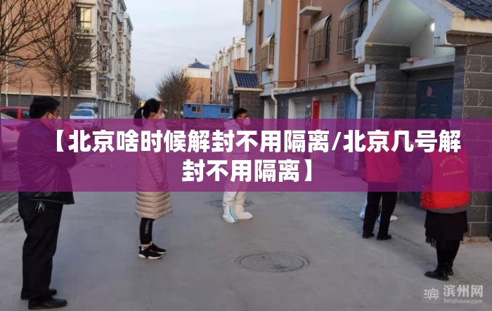 【北京啥时候解封不用隔离/北京几号解封不用隔离】