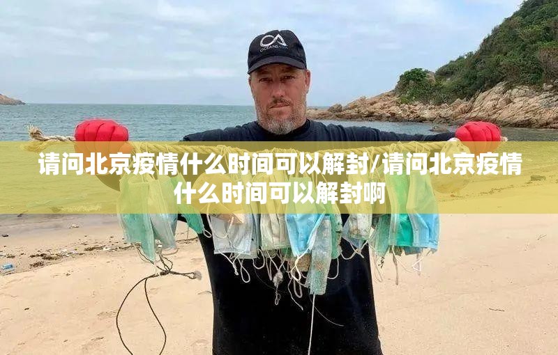 请问北京疫情什么时间可以解封/请问北京疫情什么时间可以解封啊