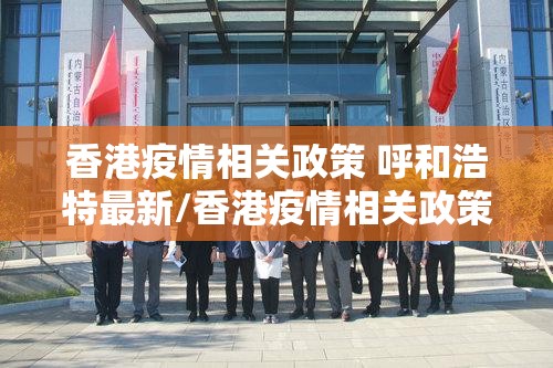 香港疫情相关政策 呼和浩特最新/香港疫情相关政策 呼和浩特最新消息