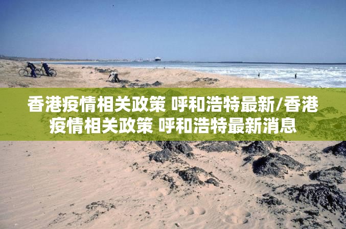 香港疫情相关政策 呼和浩特最新/香港疫情相关政策 呼和浩特最新消息