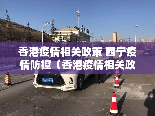 香港疫情相关政策 西宁疫情防控（香港疫情相关政策 西宁疫情防控最新）