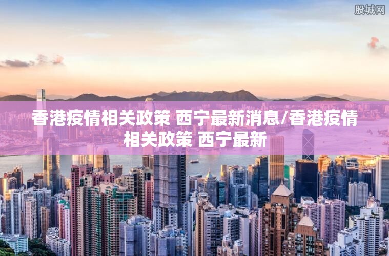 香港疫情相关政策 西宁最新消息/香港疫情相关政策 西宁最新