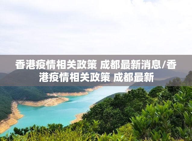 香港疫情相关政策 成都最新消息/香港疫情相关政策 成都最新