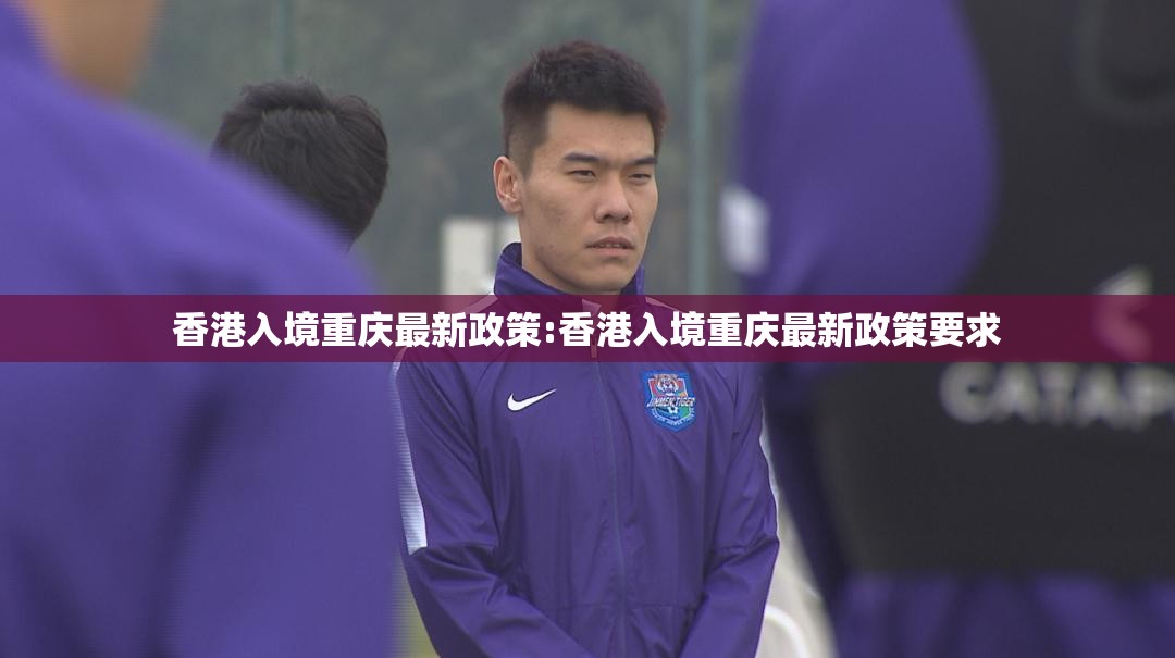 香港入境重庆最新政策:香港入境重庆最新政策要求