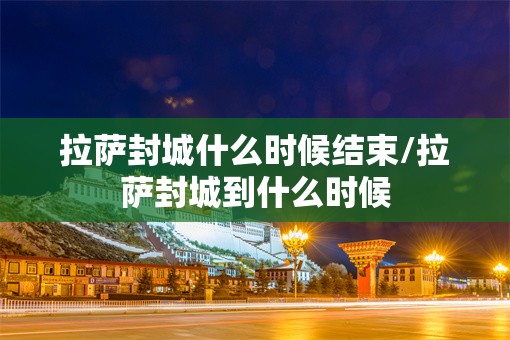拉萨封城什么时候结束/拉萨封城到什么时候