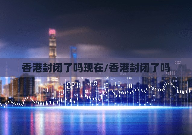 香港封闭了吗现在/香港封闭了吗