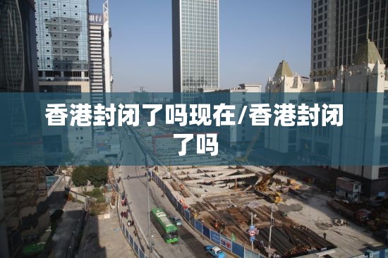 香港封闭了吗现在/香港封闭了吗
