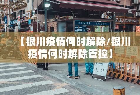 【银川疫情何时解除/银川疫情何时解除管控】