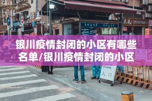 银川疫情封闭的小区有哪些名单/银川疫情封闭的小区有哪些