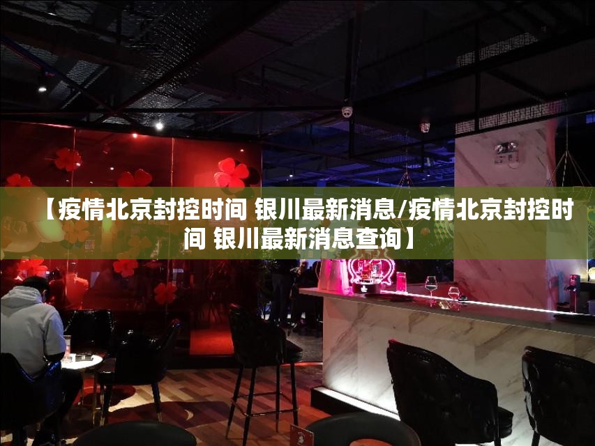 【疫情北京封控时间 银川最新消息/疫情北京封控时间 银川最新消息查询】