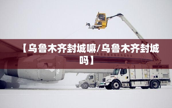 【乌鲁木齐封城嘛/乌鲁木齐封城吗】