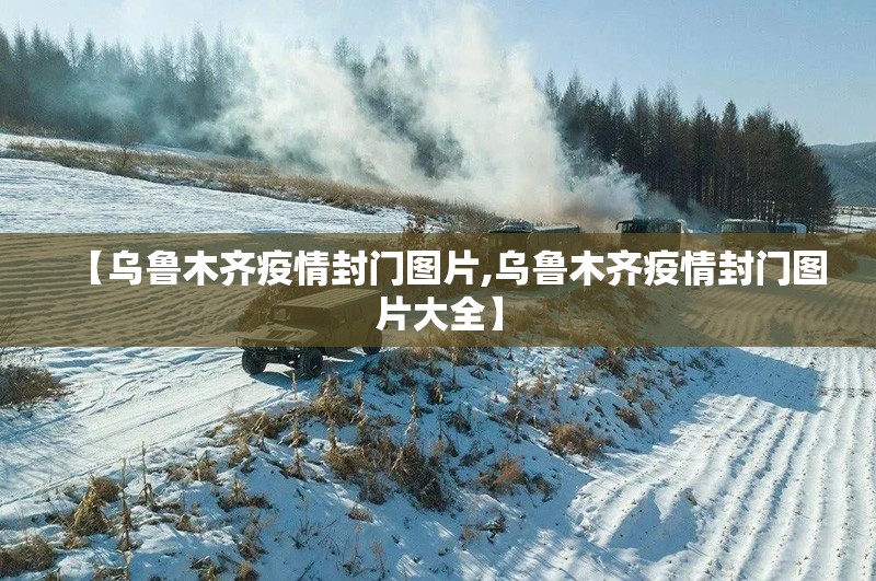 【乌鲁木齐疫情封门图片,乌鲁木齐疫情封门图片大全】