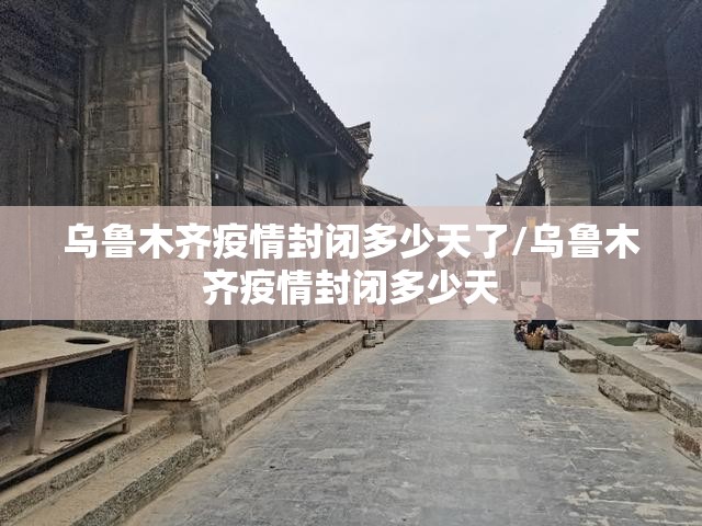乌鲁木齐疫情封闭多少天了/乌鲁木齐疫情封闭多少天