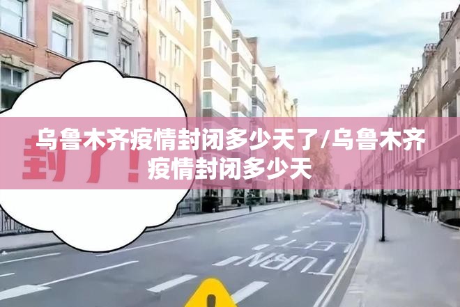 乌鲁木齐疫情封闭多少天了/乌鲁木齐疫情封闭多少天