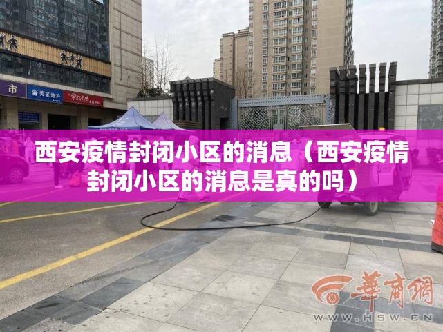 西安疫情封闭小区的消息（西安疫情封闭小区的消息是真的吗）